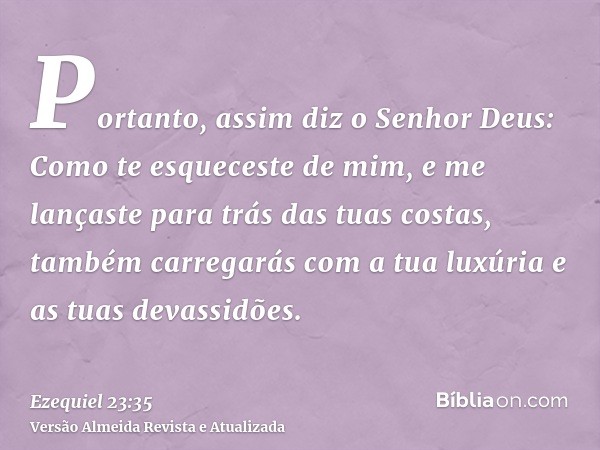 Portanto, assim diz o Senhor Deus: Como te esqueceste de mim, e me lançaste para trás das tuas costas, também carregarás com a tua luxúria e as tuas devassidões