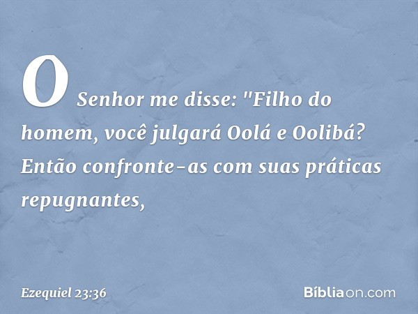 O Senhor me disse: "Filho do homem, você julgará Oolá e Oolibá? Então confronte-as com suas práticas repugnantes, -- Ezequiel 23:36