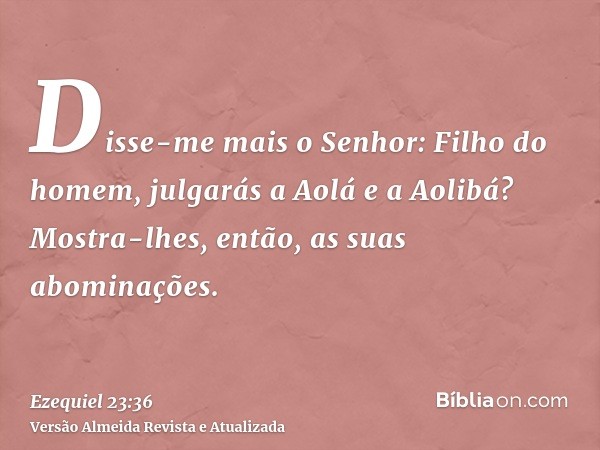 Disse-me mais o Senhor: Filho do homem, julgarás a Aolá e a Aolibá? Mostra-lhes, então, as suas abominações.