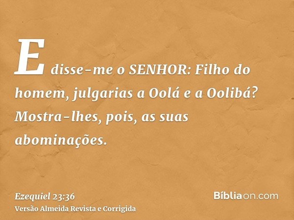 E disse-me o SENHOR: Filho do homem, julgarias a Oolá e a Oolibá? Mostra-lhes, pois, as suas abominações.