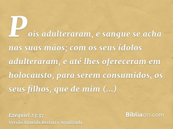 Pois adulteraram, e sangue se acha nas suas mãos; com os seus ídolos adulteraram, e até lhes ofereceram em holocausto, para serem consumidos, os seus filhos, qu