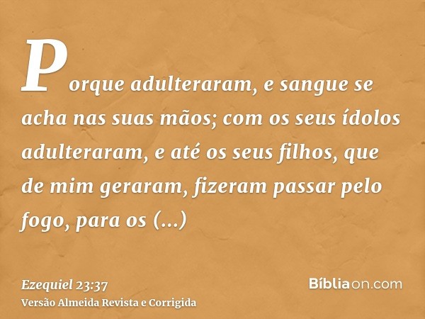 Porque adulteraram, e sangue se acha nas suas mãos; com os seus ídolos adulteraram, e até os seus filhos, que de mim geraram, fizeram passar pelo fogo, para os 