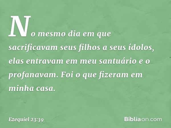 No mesmo dia em que sacrificavam seus filhos a seus ídolos, elas entravam em meu santuário e o profanavam. Foi o que fizeram em minha casa. -- Ezequiel 23:39