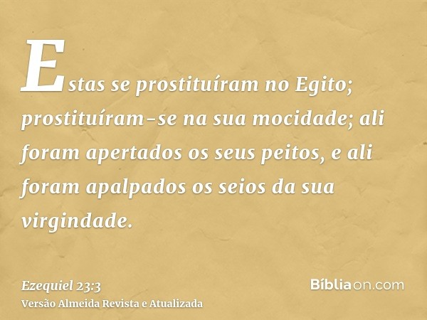 Estas se prostituíram no Egito; prostituíram-se na sua mocidade; ali foram apertados os seus peitos, e ali foram apalpados os seios da sua virgindade.