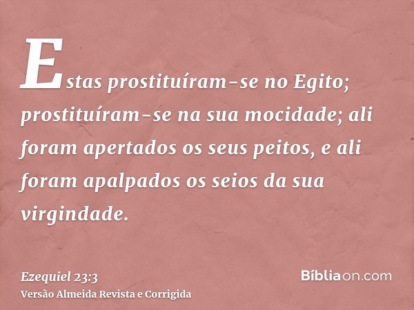 Estas prostituíram-se no Egito; prostituíram-se na sua mocidade; ali foram apertados os seus peitos, e ali foram apalpados os seios da sua virgindade.