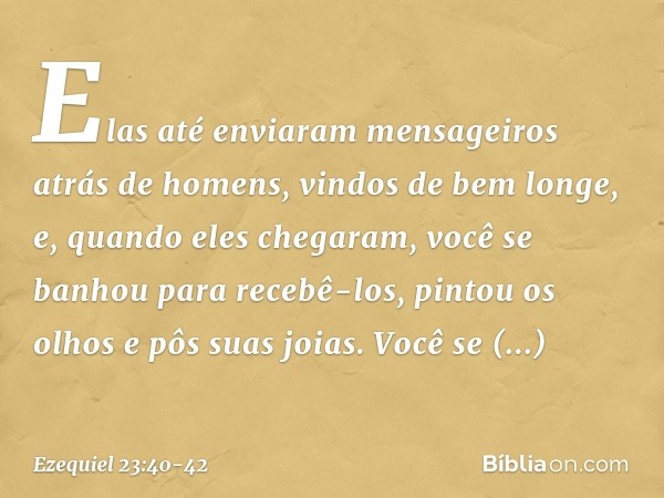 "Elas até enviaram mensageiros atrás de homens, vindos de bem longe, e, quando eles chegaram, você se banhou para recebê-los, pintou os olhos e pôs suas joias. 