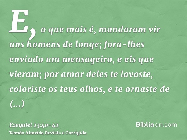 E, o que mais é, mandaram vir uns homens de longe; fora-lhes enviado um mensageiro, e eis que vieram; por amor deles te lavaste, coloriste os teus olhos, e te o