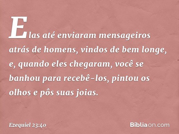 "Elas até enviaram mensageiros atrás de homens, vindos de bem longe, e, quando eles chegaram, você se banhou para recebê-los, pintou os olhos e pôs suas joias. 