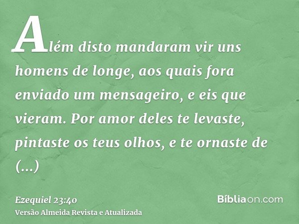 Além disto mandaram vir uns homens de longe, aos quais fora enviado um mensageiro, e eis que vieram. Por amor deles te levaste, pintaste os teus olhos, e te orn