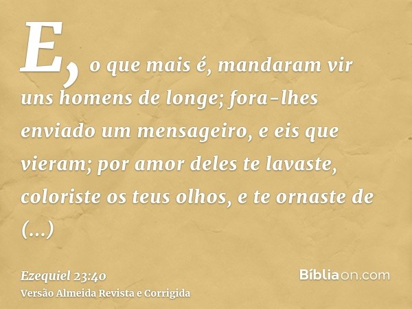 E, o que mais é, mandaram vir uns homens de longe; fora-lhes enviado um mensageiro, e eis que vieram; por amor deles te lavaste, coloriste os teus olhos, e te o