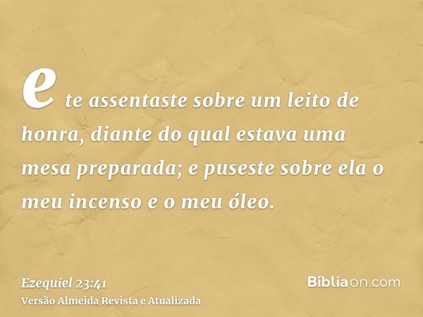 e te assentaste sobre um leito de honra, diante do qual estava uma mesa preparada; e puseste sobre ela o meu incenso e o meu óleo.