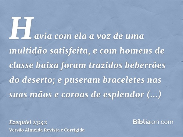 Havia com ela a voz de uma multidão satisfeita, e com homens de classe baixa foram trazidos beberrões do deserto; e puseram braceletes nas suas mãos e coroas de