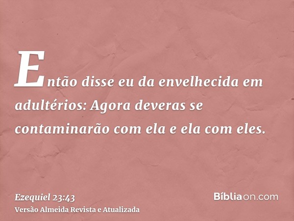 Então disse eu da envelhecida em adultérios: Agora deveras se contaminarão com ela e ela com eles.