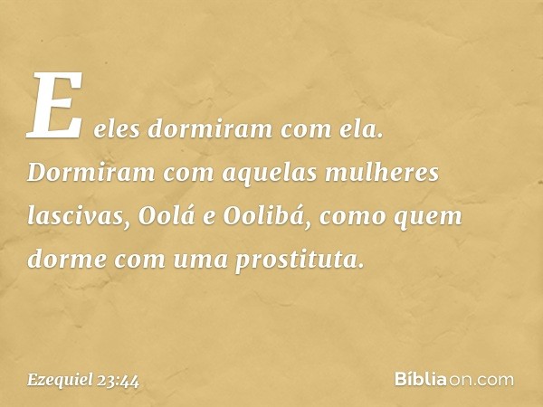 E eles dormiram com ela. Dormiram com aquelas mulheres lascivas, Oolá e Oolibá, como quem dorme com uma prostituta. -- Ezequiel 23:44