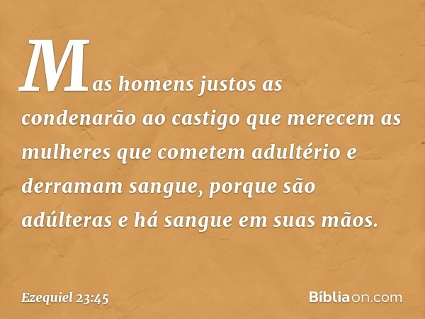 Mas homens justos as condenarão ao castigo que merecem as mulheres que cometem adultério e derramam sangue, porque são adúlteras e há sangue em suas mãos. -- Ez