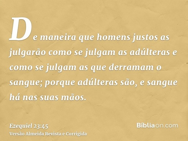De maneira que homens justos as julgarão como se julgam as adúlteras e como se julgam as que derramam o sangue; porque adúlteras são, e sangue há nas suas mãos.
