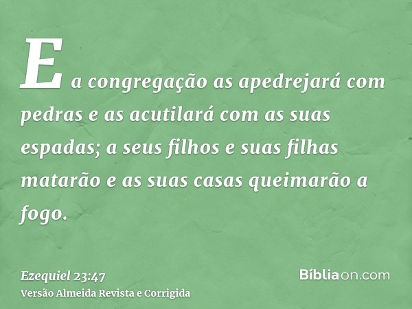 E a congregação as apedrejará com pedras e as acutilará com as suas espadas; a seus filhos e suas filhas matarão e as suas casas queimarão a fogo.