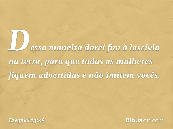 "Dessa maneira darei fim à lascívia na terra, para que todas as mulheres fiquem advertidas e não imitem vocês. -- Ezequiel 23:48