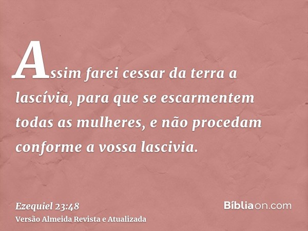 Assim farei cessar da terra a lascívia, para que se escarmentem todas as mulheres, e não procedam conforme a vossa lascivia.