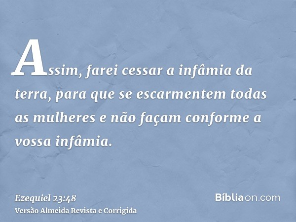 Assim, farei cessar a infâmia da terra, para que se escarmentem todas as mulheres e não façam conforme a vossa infâmia.