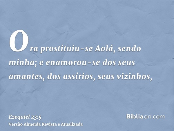 Ora prostituiu-se Aolá, sendo minha; e enamorou-se dos seus amantes, dos assírios, seus vizinhos,