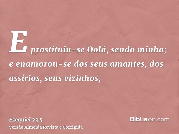 E prostituiu-se Oolá, sendo minha; e enamorou-se dos seus amantes, dos assírios, seus vizinhos,