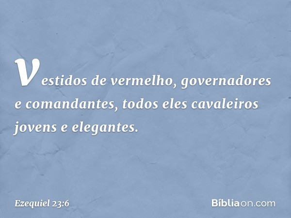 vestidos de vermelho, governadores e comandantes, todos eles cavaleiros jovens e elegantes. -- Ezequiel 23:6