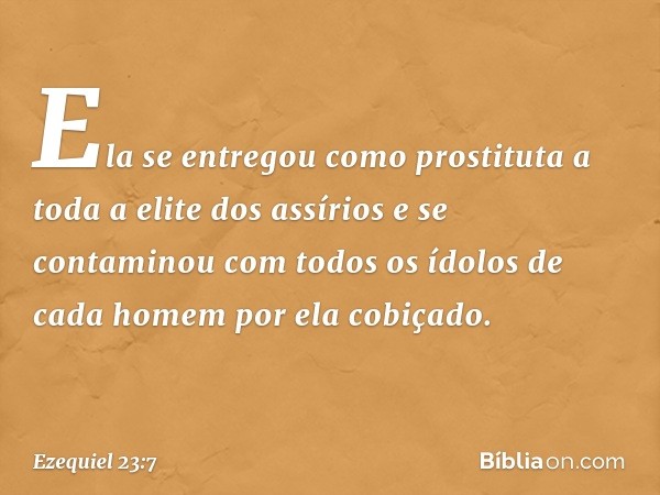 Ela se entregou como prostituta a toda a elite dos assírios e se contaminou com todos os ídolos de cada homem por ela cobiçado. -- Ezequiel 23:7