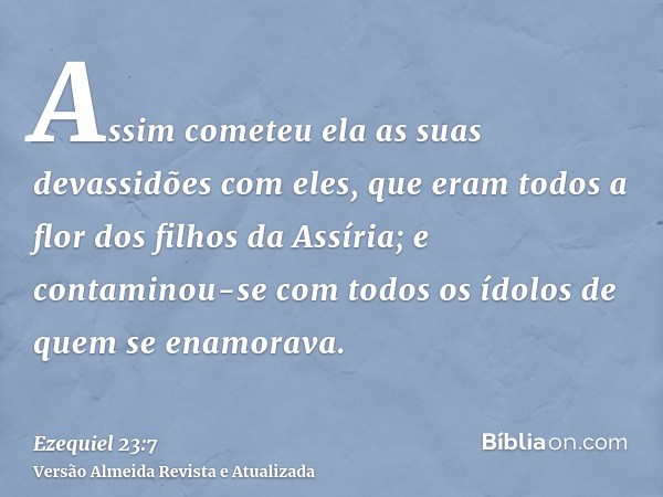 Assim cometeu ela as suas devassidões com eles, que eram todos a flor dos filhos da Assíria; e contaminou-se com todos os ídolos de quem se enamorava.