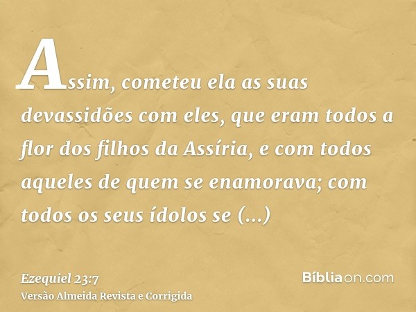 Assim, cometeu ela as suas devassidões com eles, que eram todos a flor dos filhos da Assíria, e com todos aqueles de quem se enamorava; com todos os seus ídolos