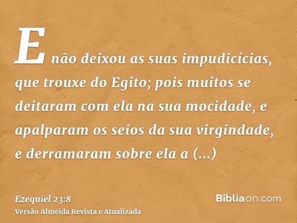 E não deixou as suas impudicícias, que trouxe do Egito; pois muitos se deitaram com ela na sua mocidade, e apalparam os seios da sua virgindade, e derramaram so