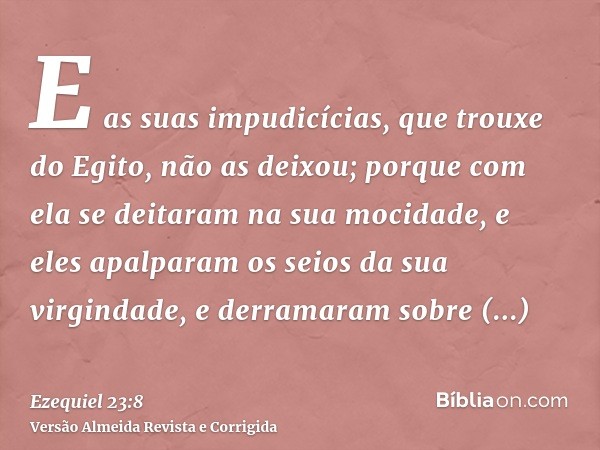 E as suas impudicícias, que trouxe do Egito, não as deixou; porque com ela se deitaram na sua mocidade, e eles apalparam os seios da sua virgindade, e derramara