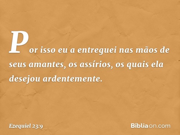 "Por isso eu a entreguei nas mãos de seus amantes, os assírios, os quais ela desejou ardentemente. -- Ezequiel 23:9