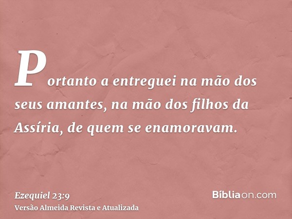 Portanto a entreguei na mão dos seus amantes, na mão dos filhos da Assíria, de quem se enamoravam.