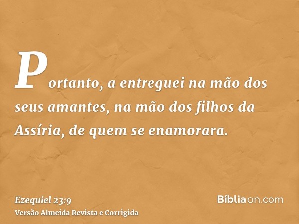 Portanto, a entreguei na mão dos seus amantes, na mão dos filhos da Assíria, de quem se enamorara.