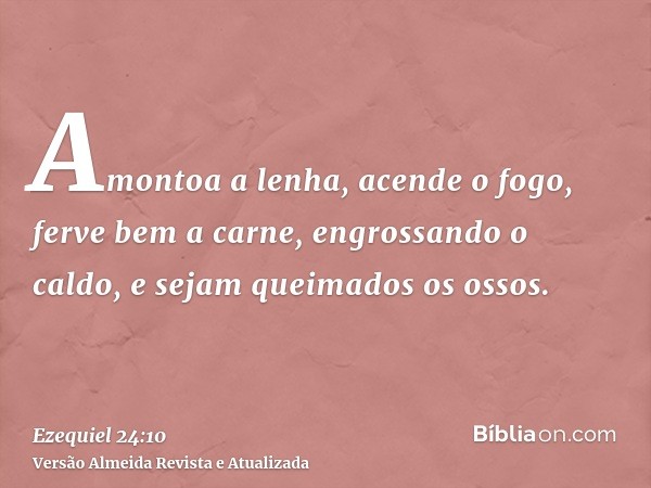 Amontoa a lenha, acende o fogo, ferve bem a carne, engrossando o caldo, e sejam queimados os ossos.