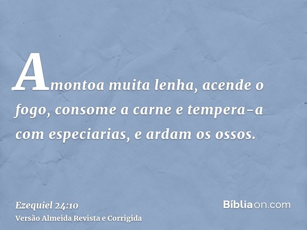 Amontoa muita lenha, acende o fogo, consome a carne e tempera-a com especiarias, e ardam os ossos.