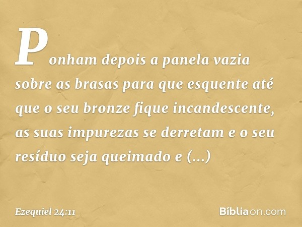 Ponham depois a panela vazia
sobre as brasas
para que esquente
até que o seu bronze
fique incandescente,
as suas impurezas se derretam
e o seu resíduo seja quei