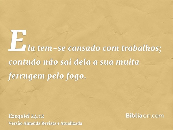 Ela tem-se cansado com trabalhos; contudo não sai dela a sua muita ferrugem pelo fogo.