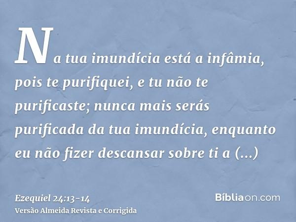 Na tua imundícia está a infâmia, pois te purifiquei, e tu não te purificaste; nunca mais serás purificada da tua imundícia, enquanto eu não fizer descansar sobr