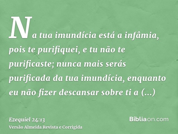 Na tua imundícia está a infâmia, pois te purifiquei, e tu não te purificaste; nunca mais serás purificada da tua imundícia, enquanto eu não fizer descansar sobr
