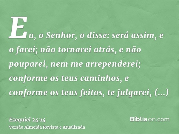 Eu, o Senhor, o disse: será assim, e o farei; não tornarei atrás, e não pouparei, nem me arrependerei; conforme os teus caminhos, e conforme os teus feitos, te 