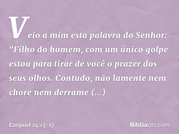 Veio a mim esta palavra do Senhor: "Filho do homem, com um único golpe estou para tirar de você o prazer dos seus olhos. Contudo, não lamente nem chore nem der