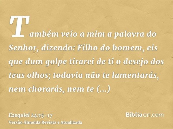 Também veio a mim a palavra do Senhor, dizendo:Filho do homem, eis que dum golpe tirarei de ti o desejo dos teus olhos; todavia não te lamentarás, nem chorarás,