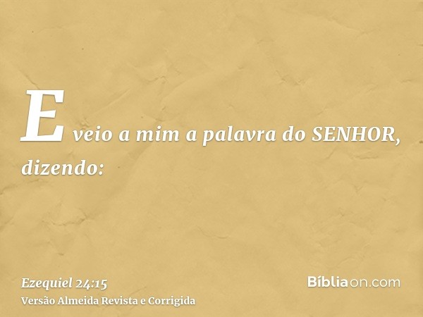 E veio a mim a palavra do SENHOR, dizendo: