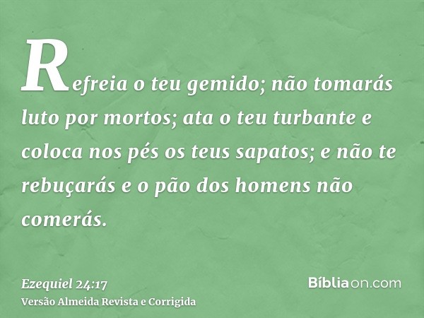 Refreia o teu gemido; não tomarás luto por mortos; ata o teu turbante e coloca nos pés os teus sapatos; e não te rebuçarás e o pão dos homens não comerás.