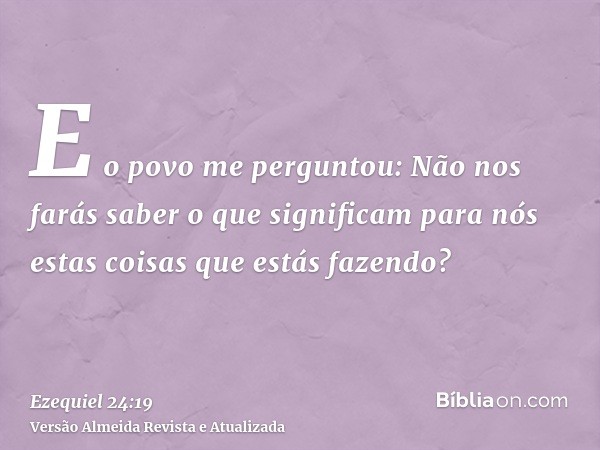 E o povo me perguntou: Não nos farás saber o que significam para nós estas coisas que estás fazendo?