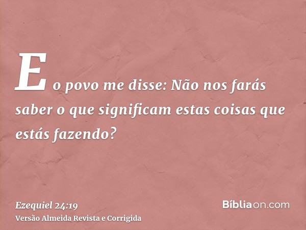 E o povo me disse: Não nos farás saber o que significam estas coisas que estás fazendo?