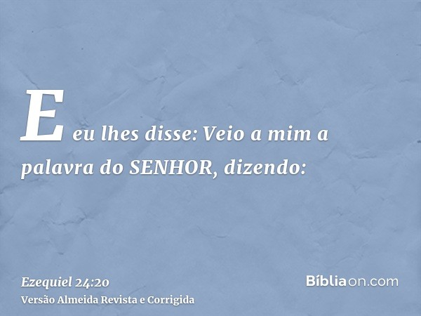 E eu lhes disse: Veio a mim a palavra do SENHOR, dizendo: