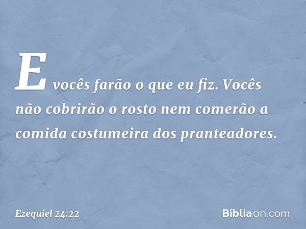 E vocês farão o que eu fiz. Vocês não cobrirão o rosto nem comerão a comida costumeira dos pranteadores. -- Ezequiel 24:22